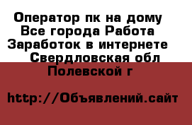 Оператор пк на дому - Все города Работа » Заработок в интернете   . Свердловская обл.,Полевской г.